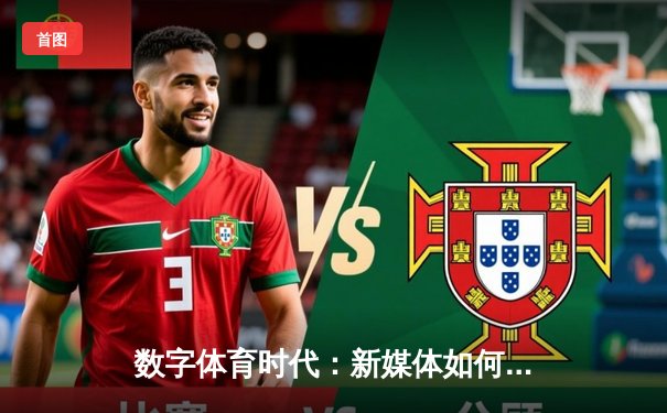 数字体育时代：新媒体如何重塑体育新闻的传播生态与消费体验