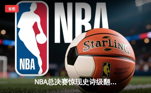 NBA总决赛惊现史诗级翻盘！雄鹿加时险胜太阳 字母哥狂砍50分创纪录