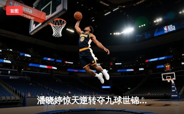 潘晓婷惊天逆转夺九球世锦赛冠军 中国金花鏖战12局终封后