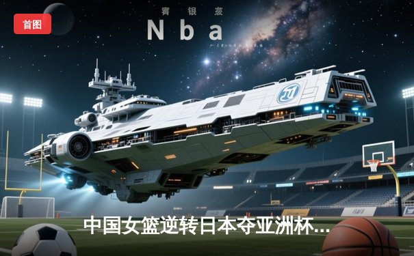 中国女篮逆转日本夺亚洲杯冠军 韩旭23分统治内线李梦关键三分定胜局