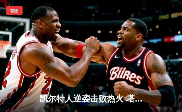 凯尔特人逆袭击败热火 塔图姆狂砍40分率队进军东决